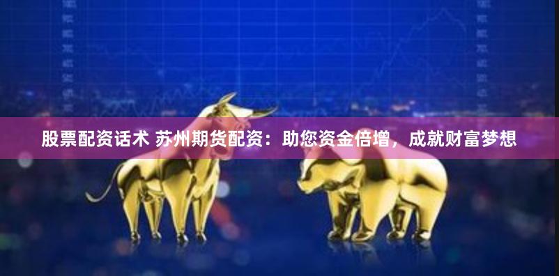 股票配资话术 苏州期货配资：助您资金倍增，成就财富梦想