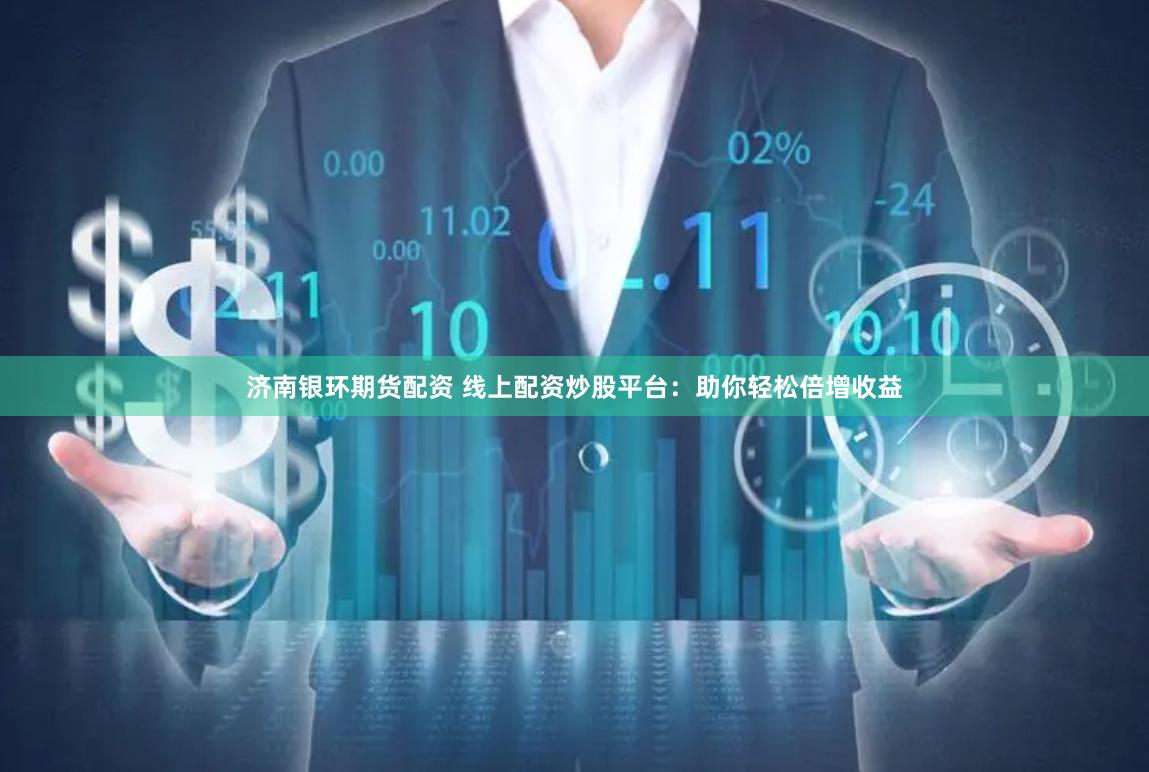 济南银环期货配资 线上配资炒股平台：助你轻松倍增收益