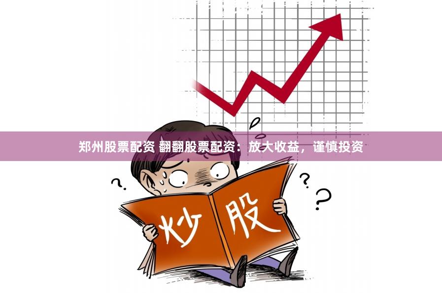 郑州股票配资 翻翻股票配资：放大收益，谨慎投资
