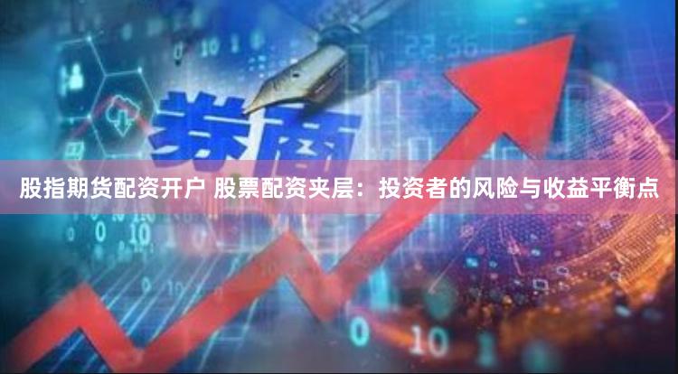 股指期货配资开户 股票配资夹层：投资者的风险与收益平衡点