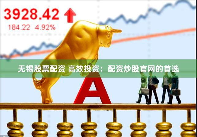 无锡股票配资 高效投资：配资炒股官网的首选