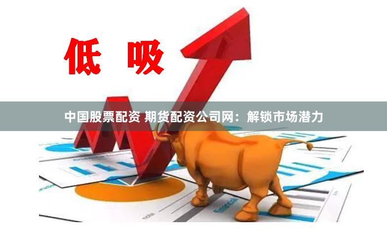 中国股票配资 期货配资公司网：解锁市场潜力
