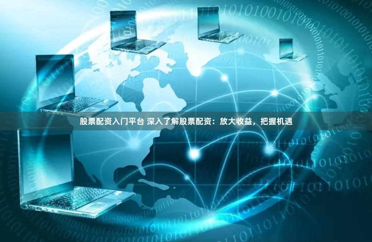 股票配资入门平台 深入了解股票配资：放大收益，把握机遇