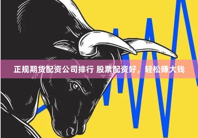 正规期货配资公司排行 股票配资好，轻松赚大钱